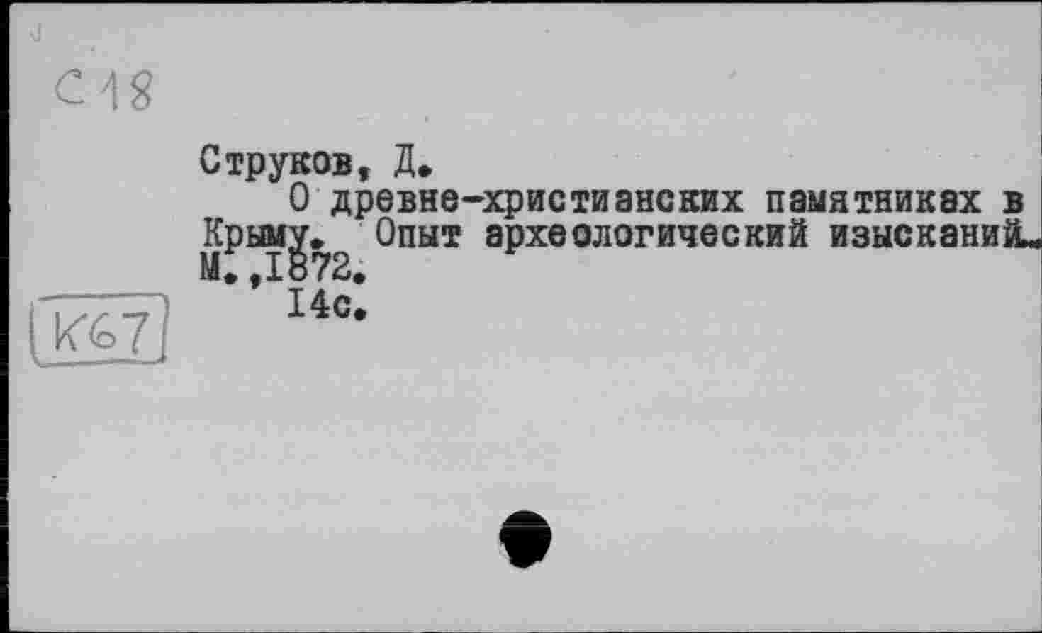 ﻿UO>7
Струков, Д»
О древне-христианских памятниках в Крыму. Опыт археологический изысканий« м;,1872.
14с.